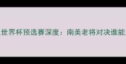秘鲁vs哥伦比亚世界杯预选赛深度南美老将对决谁能主宰安第斯山脉