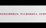 96热血青春中国经典篮球赛燃爆全场梦之队重现巅峰对决全民直呼DNA动了