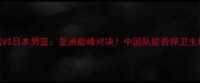 中国男篮VS日本男篮亚洲巅峰对决中国队能否捍卫主场荣耀