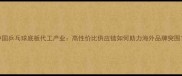 中国乒乓球底板代工产业高性价比供应链如何助力海外品牌突围
