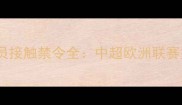 转会窗口期球员接触禁令全中超欧洲联赛如何合规操作