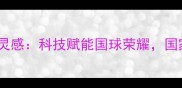 中国乒乓球队服设计灵感科技赋能国球荣耀国家队战袍的12大亮点