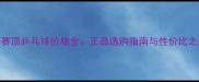 红双喜赛顶乒乓球价格全正品选购指南与性价比之王推荐