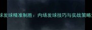 羽毛球发球精准制胜内场发球技巧与实战策略深度