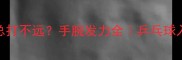 正手发球总打不远手腕发力全乒乓球入门必看技巧