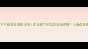 日本樱花乒乓球底板深度评测职业选手同款到底强在哪小白必看选购指南