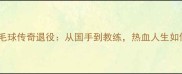 印尼羽毛球传奇退役从国手到教练热血人生如何逆袭