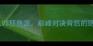 足坛最大悬念神秘人VS狂热派巅峰对决背后的绝杀瞬间与战术博弈全