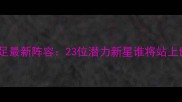 中国U23男足最新阵容23位潜力新星谁将站上世界之巅