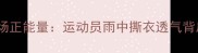 中国羽毛球赛场正能量运动员雨中撕衣透气背后的拼搏精神