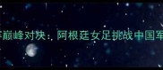 中国女足世界杯预选赛巅峰对决阿根廷女足挑战中国军团历史性战役看点全