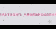 乒乓球左手站位技巧从基础握拍到实战应用全指南