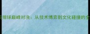 中美排球巅峰对决从技术博弈到文化碰撞的全面