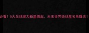 必看5大足球潜力新星崛起未来世界级球星名单曝光