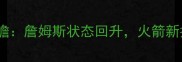 骑士vs火箭比赛前瞻詹姆斯状态回升火箭新援能否改变战局
