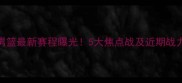 辽宁男篮最新赛程曝光5大焦点战及近期战力评估