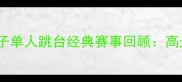 跳水世锦赛男子单人跳台经典赛事回顾高光时刻与技巧