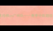 中欧足球对话哥本哈根vs广州队赛季中欧超级杯赛事前瞻与深度