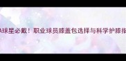NBA球星必戴职业球员膝盖包选择与科学护膝指南