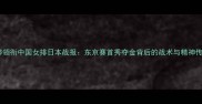 朱婷领衔中国女排日本战报东京赛首秀夺金背后的战术与精神传承