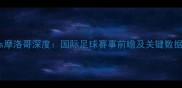 南特vs摩洛哥深度国际足球赛事前瞻及关键数据预测