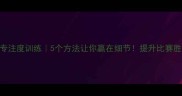 羽毛球专注度训练5个方法让你赢在细节提升比赛胜率200