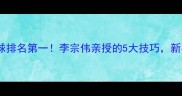 世界羽毛球排名第一李宗伟亲授的5大技巧新手必看