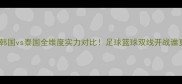 最新战力韩国vs泰国全维度实力对比足球篮球双线开战谁更胜一筹