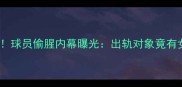 NBA球星私生活大起底球员偷腥内幕曝光出轨对象竟有女网红富二代前女友