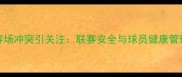CBA球员赛场冲突引关注联赛安全与球员健康管理成焦点