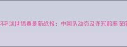 羽毛球世锦赛最新战报中国队动态及夺冠赔率深度