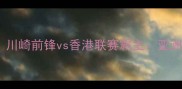 J联赛巅峰对决川崎前锋vs香港联赛霸主亚洲双雄战术博弈全
